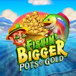 Fishin' Bigger Pots Of Gold Fishin' Bigger Pots Of Gold